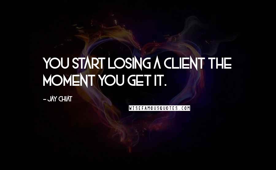 Jay Chiat Quotes: You start losing a client the moment you get it.