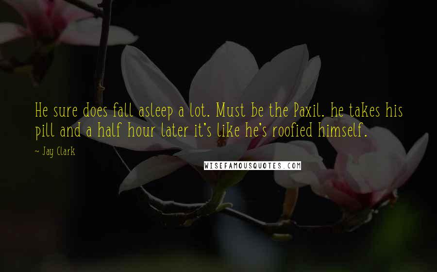 Jay Clark Quotes: He sure does fall asleep a lot. Must be the Paxil. he takes his pill and a half hour later it's like he's roofied himself.