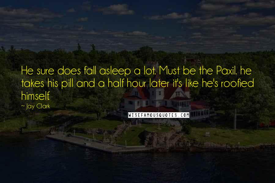 Jay Clark Quotes: He sure does fall asleep a lot. Must be the Paxil. he takes his pill and a half hour later it's like he's roofied himself.