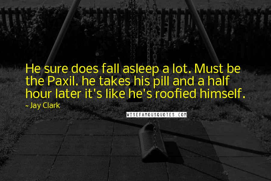 Jay Clark Quotes: He sure does fall asleep a lot. Must be the Paxil. he takes his pill and a half hour later it's like he's roofied himself.