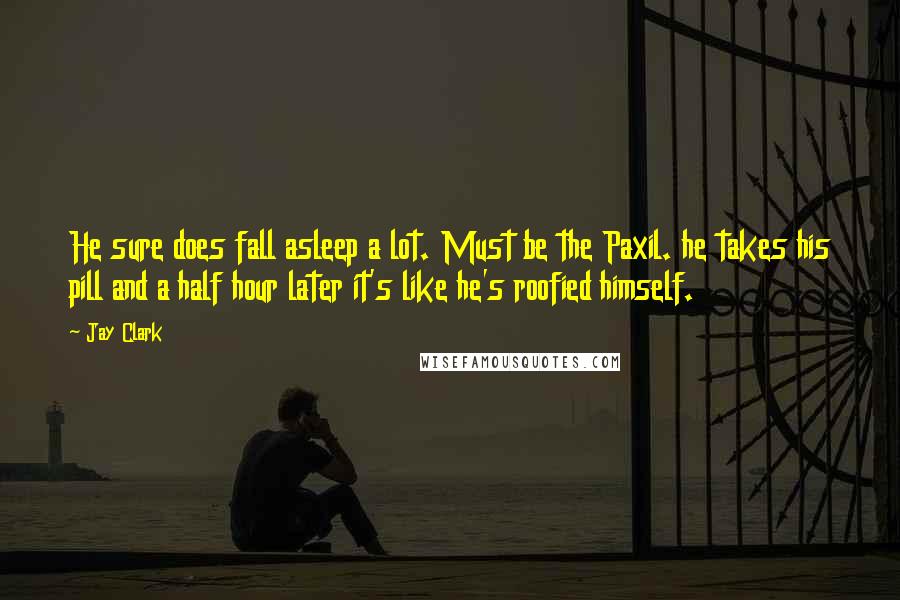 Jay Clark Quotes: He sure does fall asleep a lot. Must be the Paxil. he takes his pill and a half hour later it's like he's roofied himself.