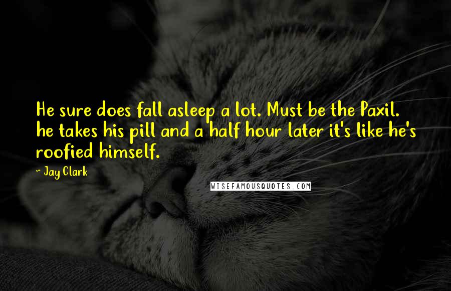 Jay Clark Quotes: He sure does fall asleep a lot. Must be the Paxil. he takes his pill and a half hour later it's like he's roofied himself.