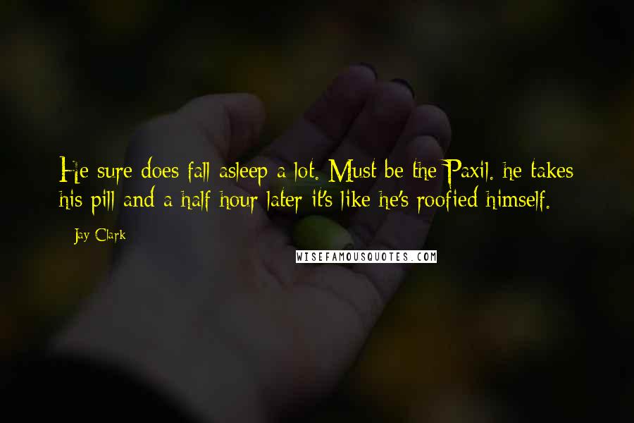 Jay Clark Quotes: He sure does fall asleep a lot. Must be the Paxil. he takes his pill and a half hour later it's like he's roofied himself.