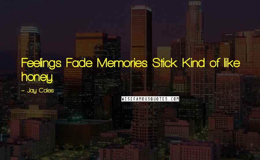 Jay Coles Quotes: Feelings. Fade. Memories. Stick. Kind of like honey.