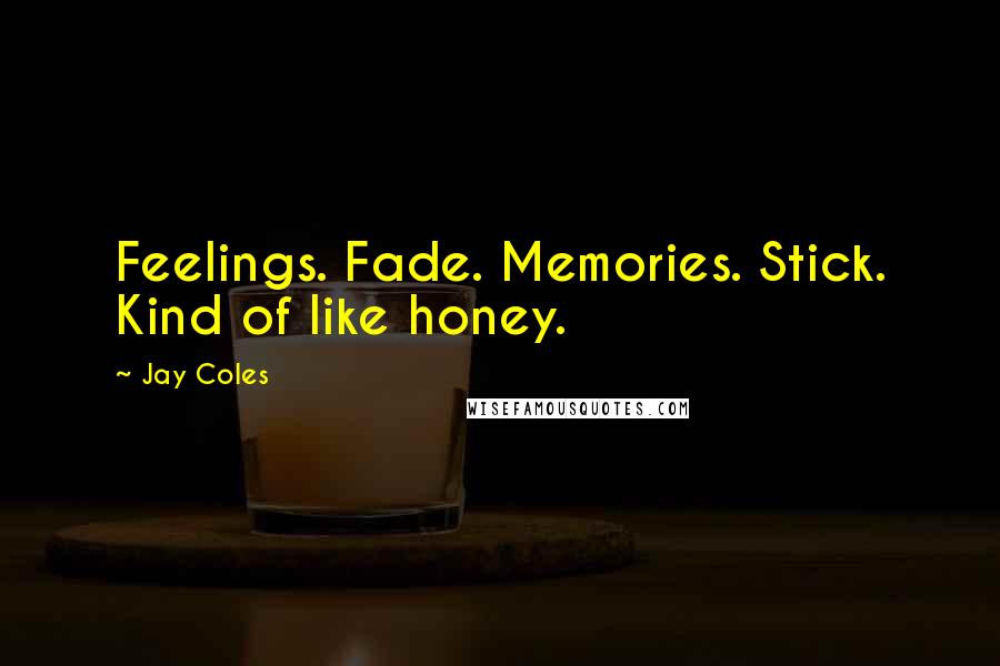 Jay Coles Quotes: Feelings. Fade. Memories. Stick. Kind of like honey.
