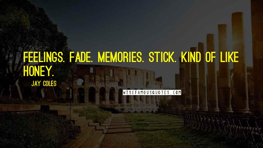 Jay Coles Quotes: Feelings. Fade. Memories. Stick. Kind of like honey.