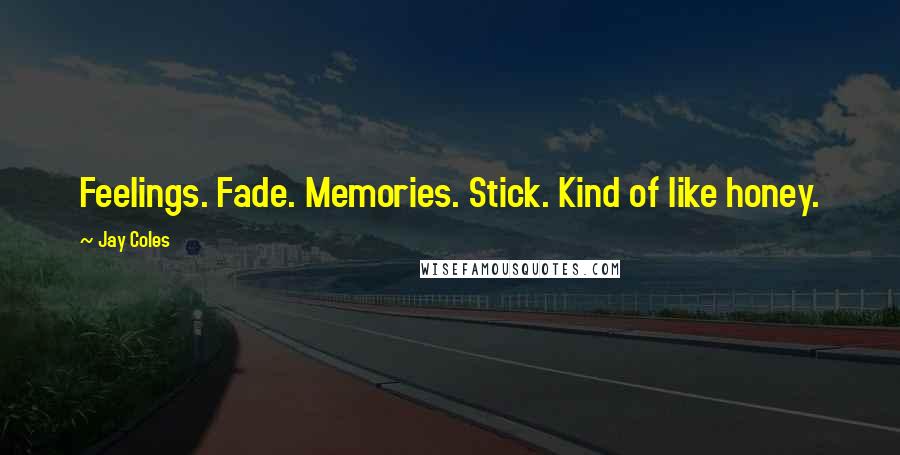 Jay Coles Quotes: Feelings. Fade. Memories. Stick. Kind of like honey.