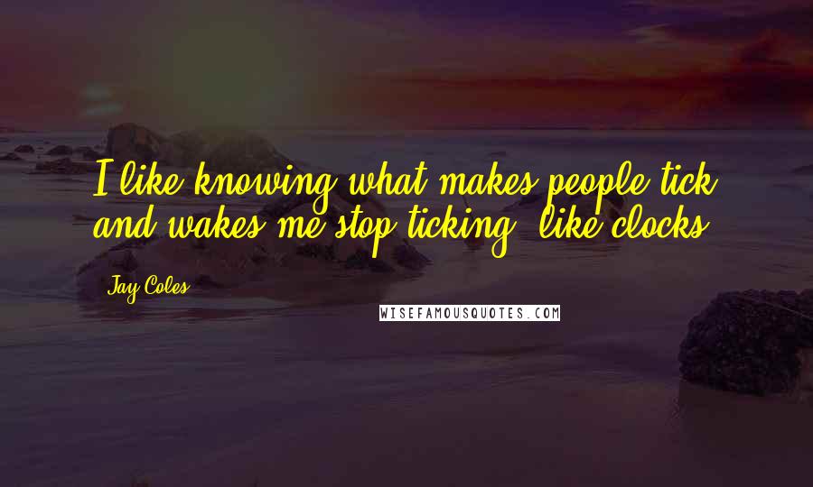 Jay Coles Quotes: I like knowing what makes people tick and wakes me stop ticking, like clocks.