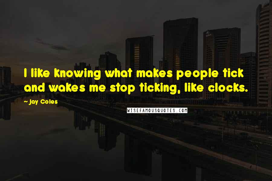 Jay Coles Quotes: I like knowing what makes people tick and wakes me stop ticking, like clocks.