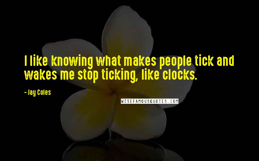 Jay Coles Quotes: I like knowing what makes people tick and wakes me stop ticking, like clocks.