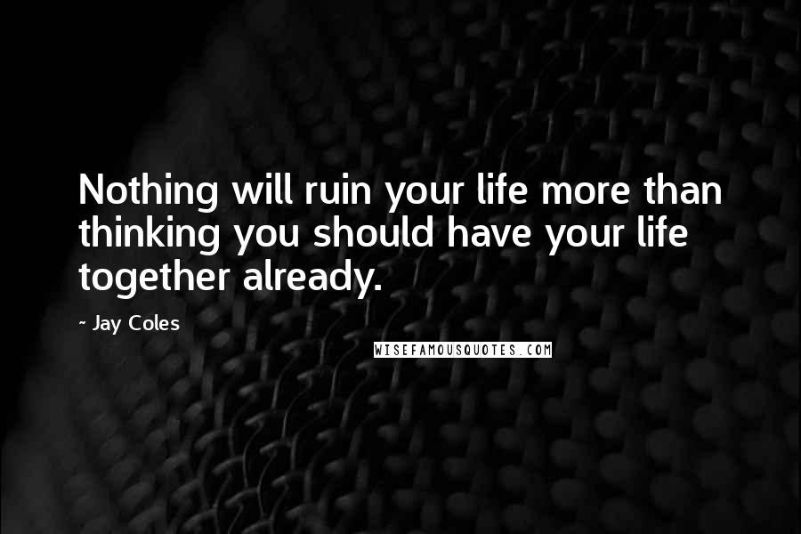 Jay Coles Quotes: Nothing will ruin your life more than thinking you should have your life together already.