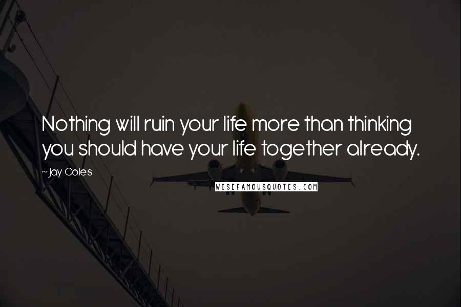 Jay Coles Quotes: Nothing will ruin your life more than thinking you should have your life together already.