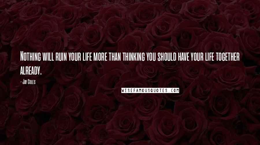 Jay Coles Quotes: Nothing will ruin your life more than thinking you should have your life together already.