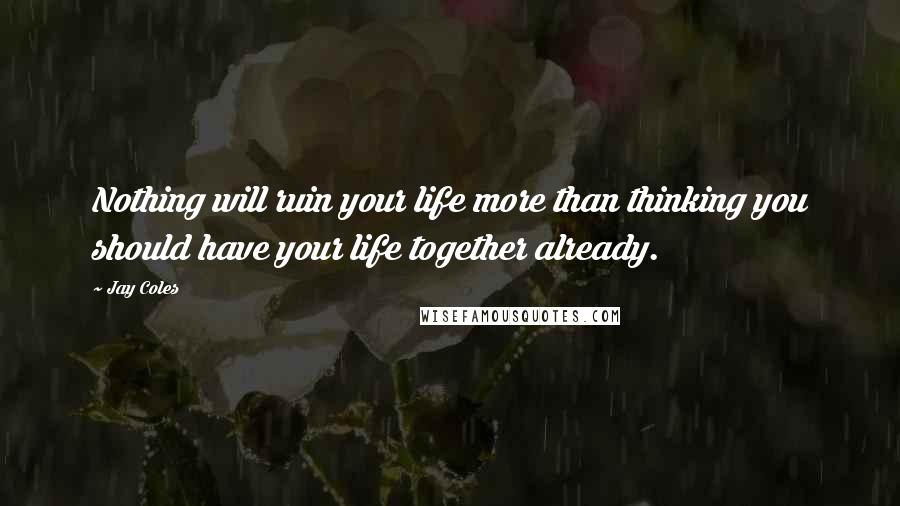 Jay Coles Quotes: Nothing will ruin your life more than thinking you should have your life together already.