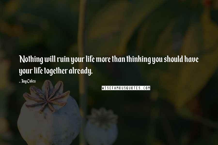 Jay Coles Quotes: Nothing will ruin your life more than thinking you should have your life together already.