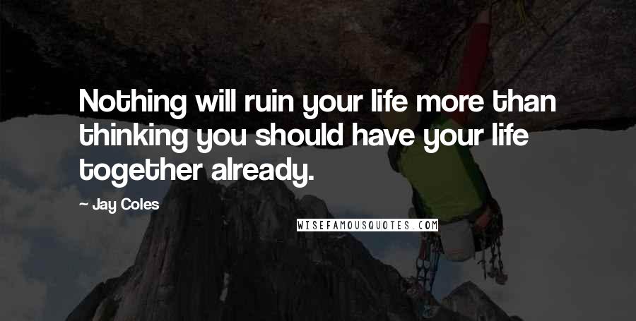 Jay Coles Quotes: Nothing will ruin your life more than thinking you should have your life together already.