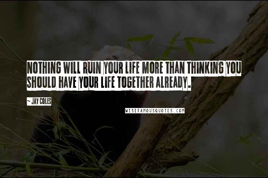 Jay Coles Quotes: Nothing will ruin your life more than thinking you should have your life together already.