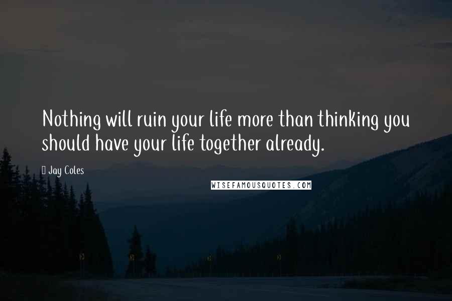 Jay Coles Quotes: Nothing will ruin your life more than thinking you should have your life together already.