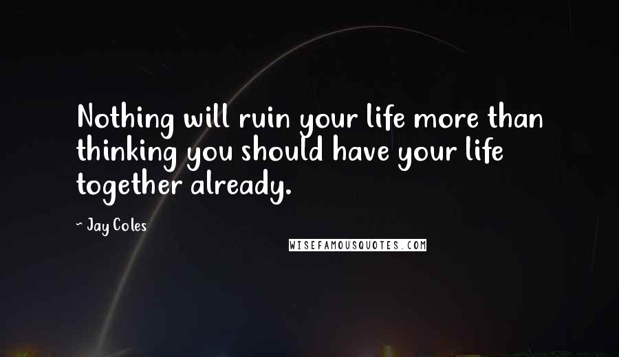 Jay Coles Quotes: Nothing will ruin your life more than thinking you should have your life together already.