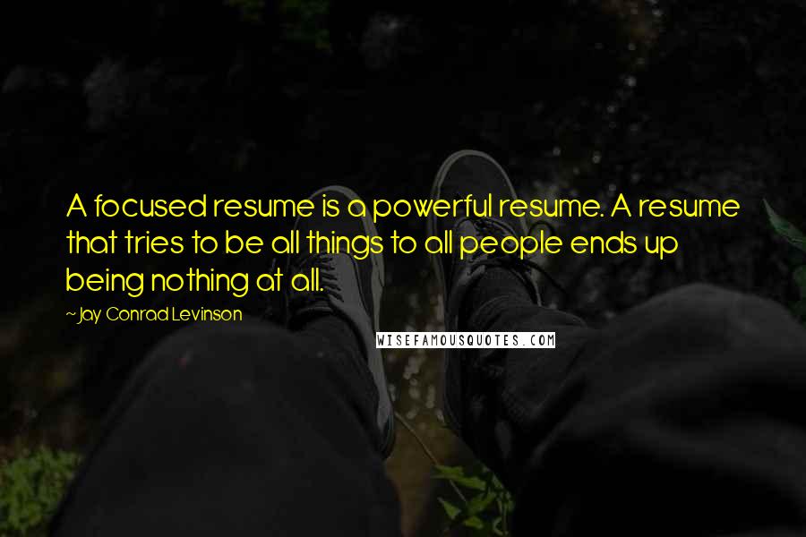 Jay Conrad Levinson Quotes: A focused resume is a powerful resume. A resume that tries to be all things to all people ends up being nothing at all.
