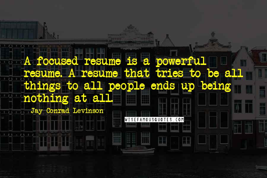 Jay Conrad Levinson Quotes: A focused resume is a powerful resume. A resume that tries to be all things to all people ends up being nothing at all.