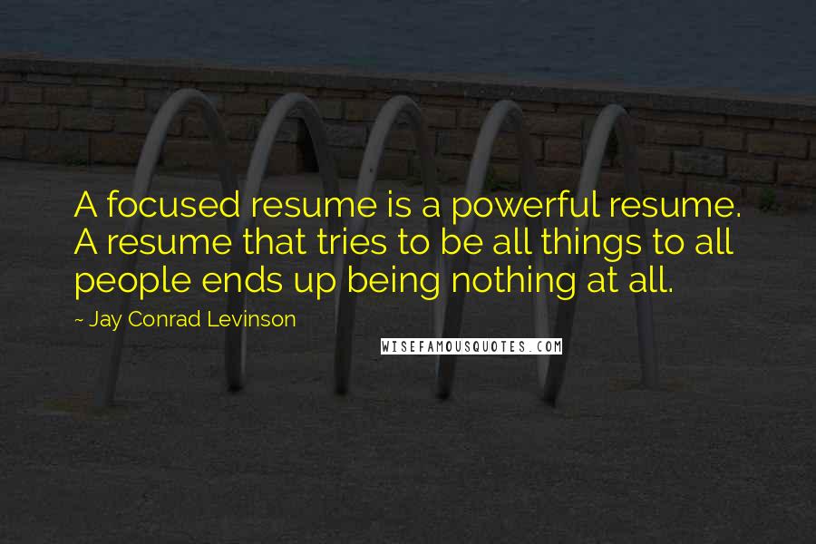Jay Conrad Levinson Quotes: A focused resume is a powerful resume. A resume that tries to be all things to all people ends up being nothing at all.