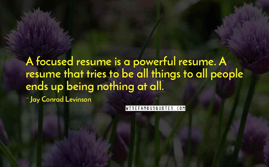 Jay Conrad Levinson Quotes: A focused resume is a powerful resume. A resume that tries to be all things to all people ends up being nothing at all.