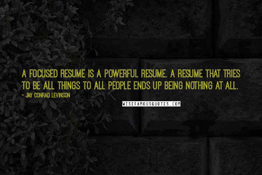 Jay Conrad Levinson Quotes: A focused resume is a powerful resume. A resume that tries to be all things to all people ends up being nothing at all.