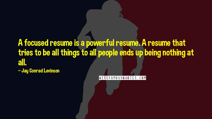 Jay Conrad Levinson Quotes: A focused resume is a powerful resume. A resume that tries to be all things to all people ends up being nothing at all.
