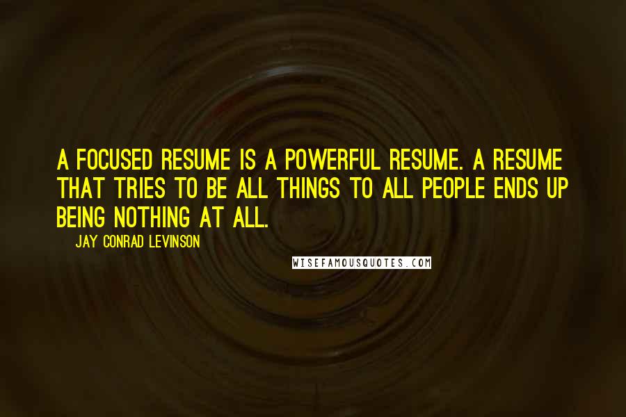 Jay Conrad Levinson Quotes: A focused resume is a powerful resume. A resume that tries to be all things to all people ends up being nothing at all.