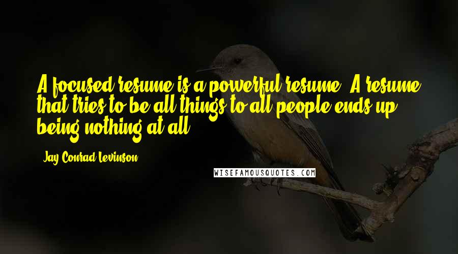 Jay Conrad Levinson Quotes: A focused resume is a powerful resume. A resume that tries to be all things to all people ends up being nothing at all.