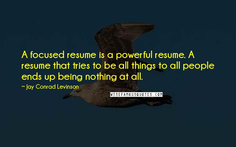Jay Conrad Levinson Quotes: A focused resume is a powerful resume. A resume that tries to be all things to all people ends up being nothing at all.