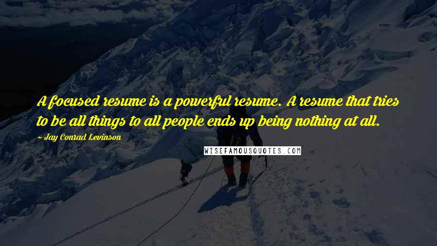 Jay Conrad Levinson Quotes: A focused resume is a powerful resume. A resume that tries to be all things to all people ends up being nothing at all.