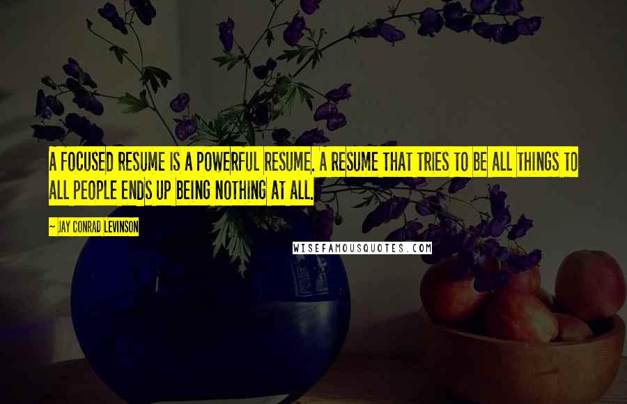 Jay Conrad Levinson Quotes: A focused resume is a powerful resume. A resume that tries to be all things to all people ends up being nothing at all.