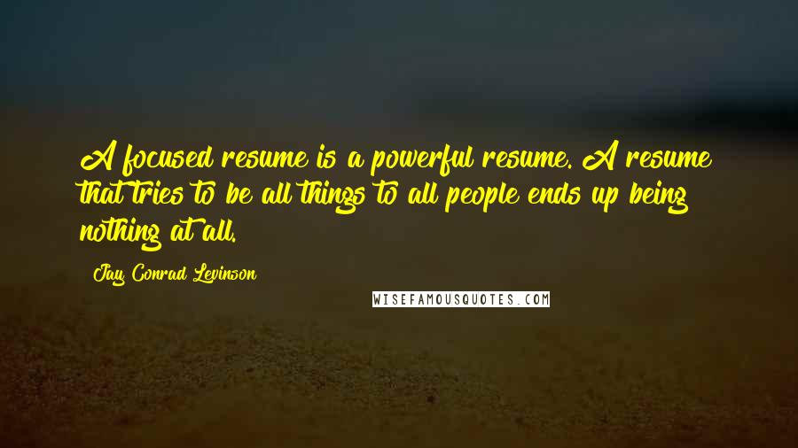 Jay Conrad Levinson Quotes: A focused resume is a powerful resume. A resume that tries to be all things to all people ends up being nothing at all.