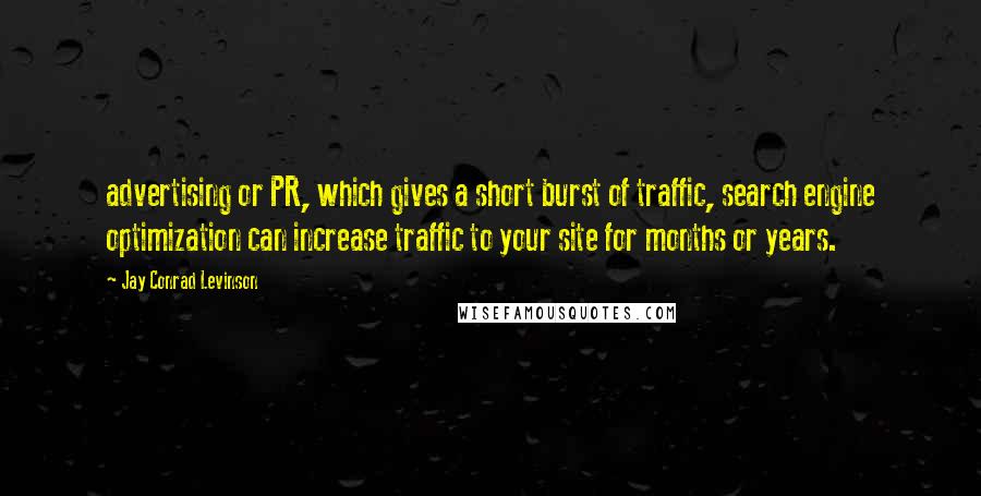 Jay Conrad Levinson Quotes: advertising or PR, which gives a short burst of traffic, search engine optimization can increase traffic to your site for months or years.