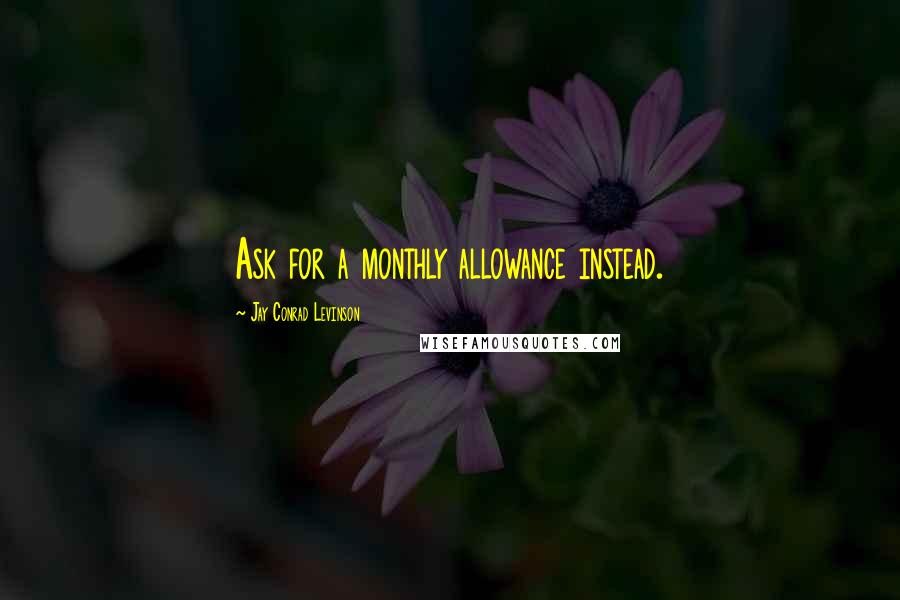 Jay Conrad Levinson Quotes: Ask for a monthly allowance instead.