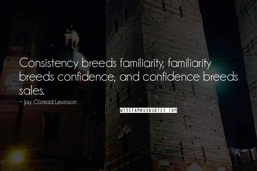 Jay Conrad Levinson Quotes: Consistency breeds familiarity, familiarity breeds confidence, and confidence breeds sales.