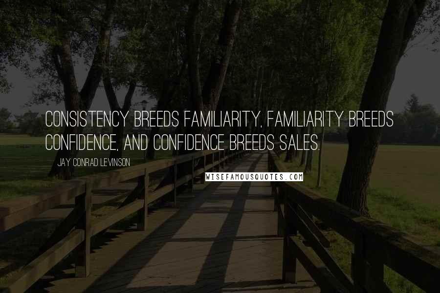 Jay Conrad Levinson Quotes: Consistency breeds familiarity, familiarity breeds confidence, and confidence breeds sales.