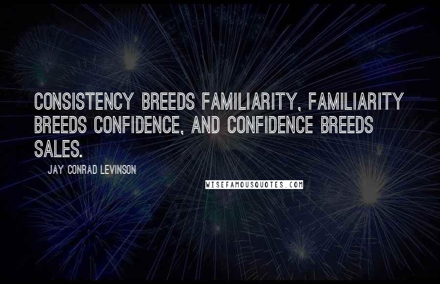 Jay Conrad Levinson Quotes: Consistency breeds familiarity, familiarity breeds confidence, and confidence breeds sales.