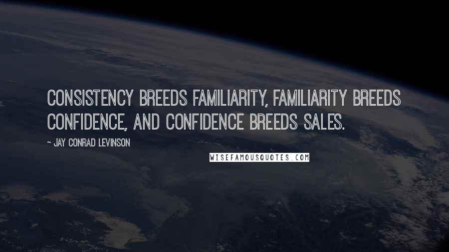 Jay Conrad Levinson Quotes: Consistency breeds familiarity, familiarity breeds confidence, and confidence breeds sales.