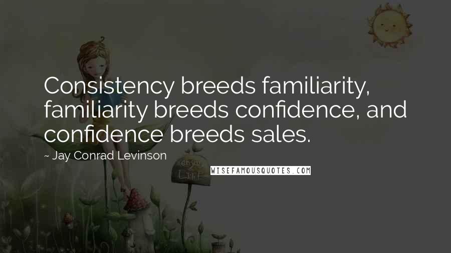 Jay Conrad Levinson Quotes: Consistency breeds familiarity, familiarity breeds confidence, and confidence breeds sales.