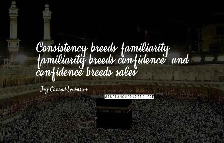 Jay Conrad Levinson Quotes: Consistency breeds familiarity, familiarity breeds confidence, and confidence breeds sales.