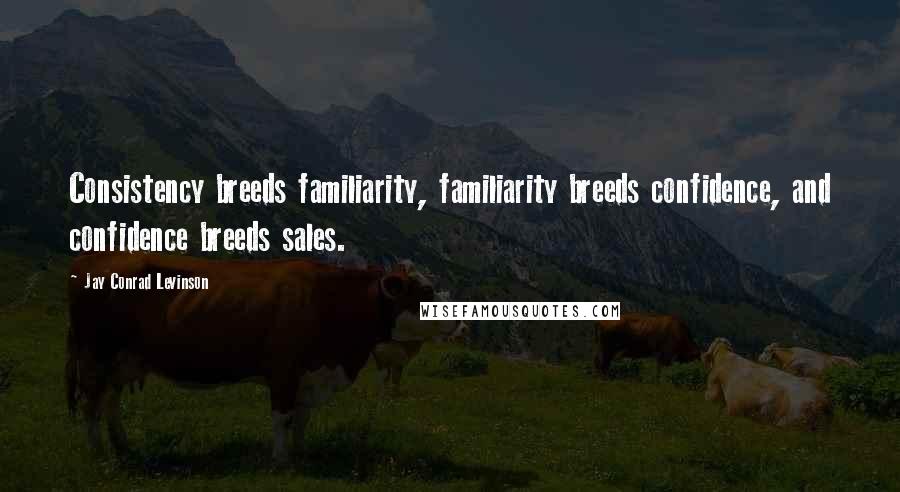 Jay Conrad Levinson Quotes: Consistency breeds familiarity, familiarity breeds confidence, and confidence breeds sales.