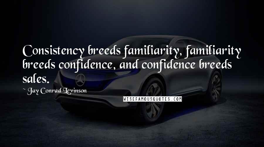 Jay Conrad Levinson Quotes: Consistency breeds familiarity, familiarity breeds confidence, and confidence breeds sales.