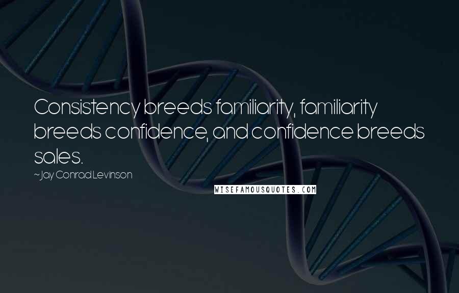 Jay Conrad Levinson Quotes: Consistency breeds familiarity, familiarity breeds confidence, and confidence breeds sales.