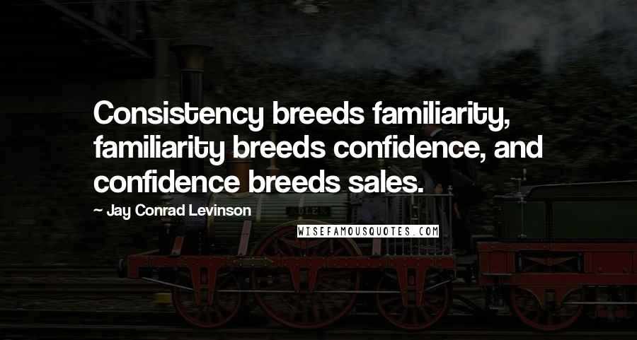 Jay Conrad Levinson Quotes: Consistency breeds familiarity, familiarity breeds confidence, and confidence breeds sales.