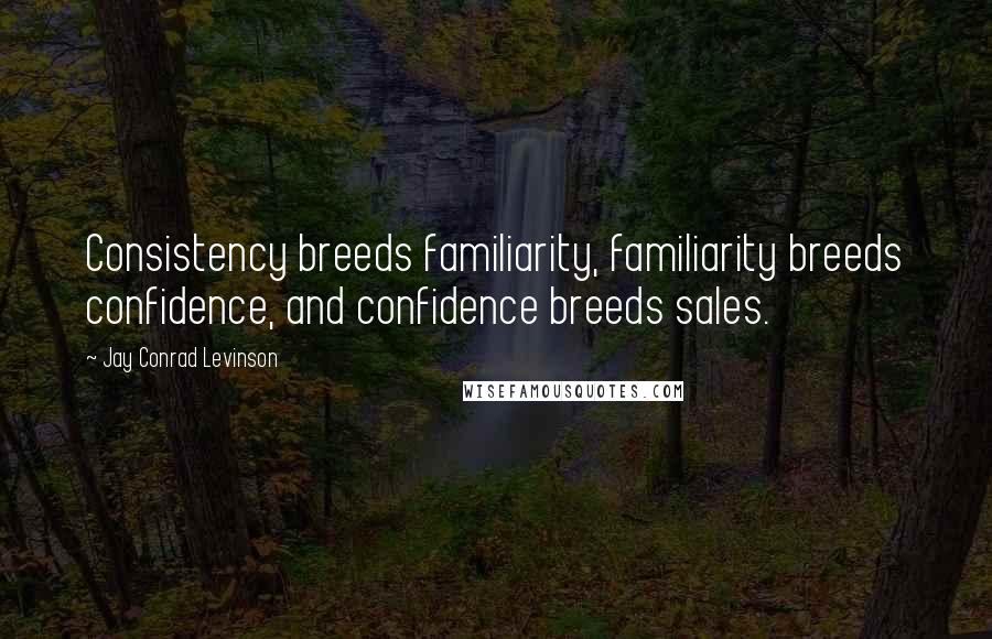 Jay Conrad Levinson Quotes: Consistency breeds familiarity, familiarity breeds confidence, and confidence breeds sales.