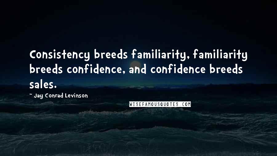 Jay Conrad Levinson Quotes: Consistency breeds familiarity, familiarity breeds confidence, and confidence breeds sales.