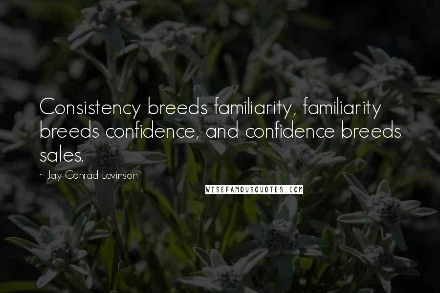 Jay Conrad Levinson Quotes: Consistency breeds familiarity, familiarity breeds confidence, and confidence breeds sales.